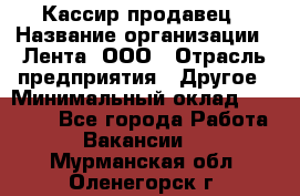 Кассир-продавец › Название организации ­ Лента, ООО › Отрасль предприятия ­ Другое › Минимальный оклад ­ 30 000 - Все города Работа » Вакансии   . Мурманская обл.,Оленегорск г.